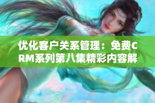 优化客户关系管理：免费CRM系列第八集精彩内容解读