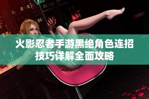 火影忍者手游黑绝角色连招技巧详解全面攻略