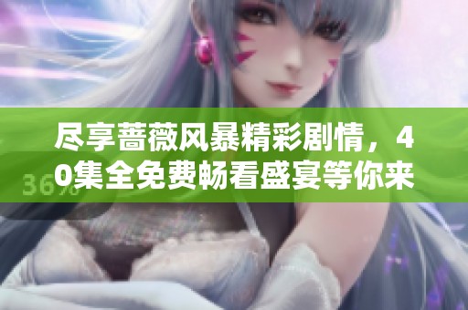 尽享蔷薇风暴精彩剧情，40集全免费畅看盛宴等你来体验