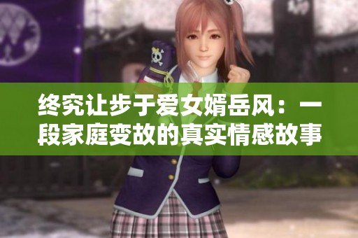 终究让步于爱女婿岳风：一段家庭变故的真实情感故事