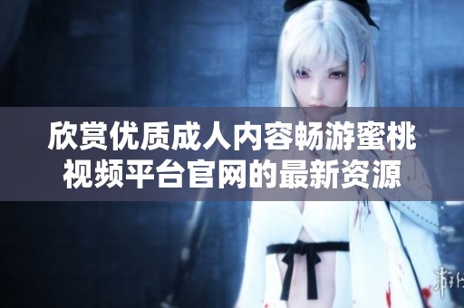 欣赏优质成人内容畅游蜜桃视频平台官网的最新资源