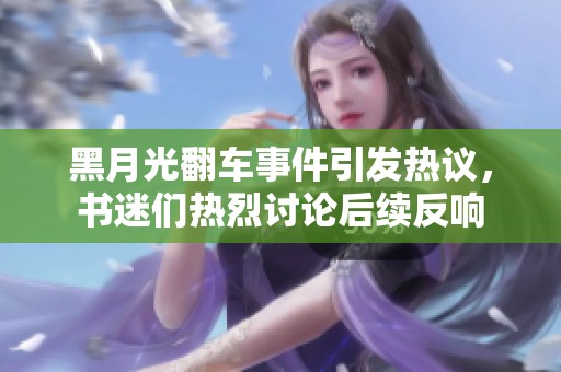 黑月光翻车事件引发热议，书迷们热烈讨论后续反响