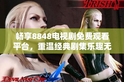 畅享8848电视剧免费观看平台，重温经典剧集乐趣无穷
