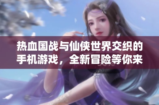 热血国战与仙侠世界交织的手机游戏，全新冒险等你来体验