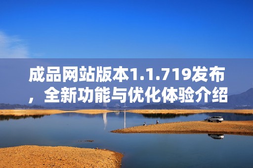 成品网站版本1.1.719发布，全新功能与优化体验介绍