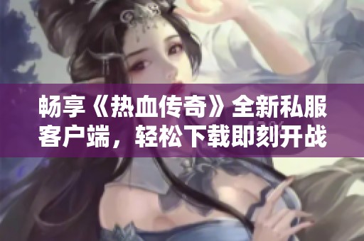 畅享《热血传奇》全新私服客户端，轻松下载即刻开战