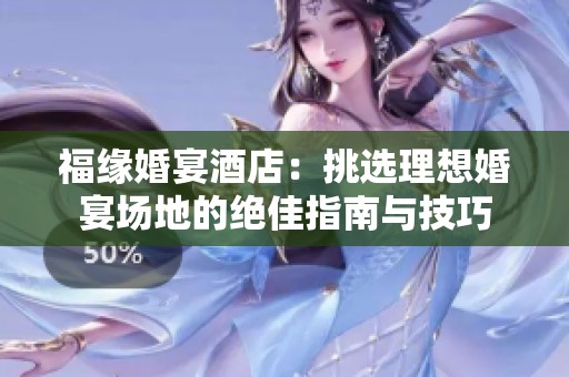 福缘婚宴酒店：挑选理想婚宴场地的绝佳指南与技巧