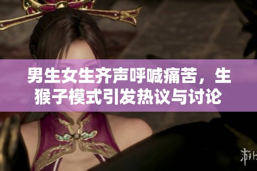 男生女生齐声呼喊痛苦，生猴子模式引发热议与讨论