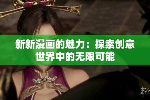 新新漫画的魅力：探索创意世界中的无限可能