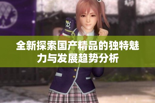 全新探索国产精品的独特魅力与发展趋势分析