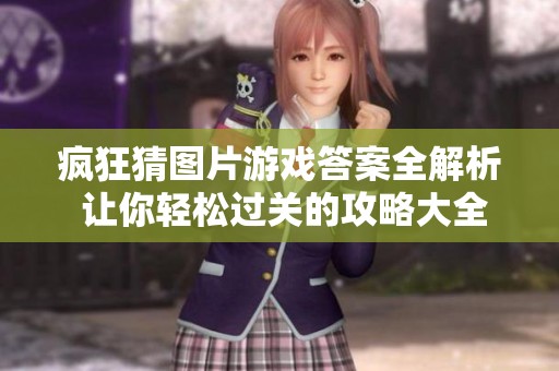 疯狂猜图片游戏答案全解析 让你轻松过关的攻略大全