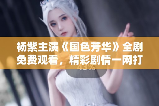 杨紫主演《国色芳华》全剧免费观看，精彩剧情一网打尽