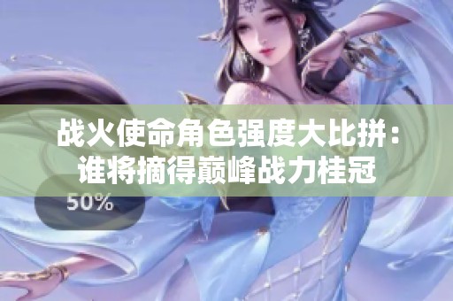 战火使命角色强度大比拼：谁将摘得巅峰战力桂冠