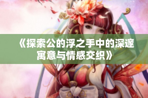 《探索公的浮之手中的深邃寓意与情感交织》