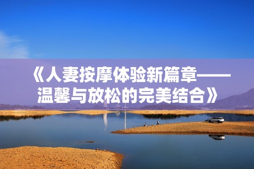 《人妻按摩体验新篇章——温馨与放松的完美结合》
