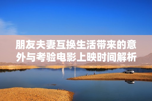 朋友夫妻互换生活带来的意外与考验电影上映时间解析