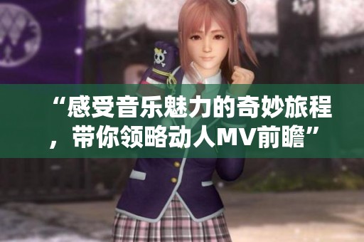 “感受音乐魅力的奇妙旅程，带你领略动人MV前瞻”