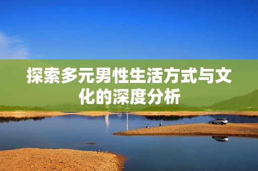 探索多元男性生活方式与文化的深度分析