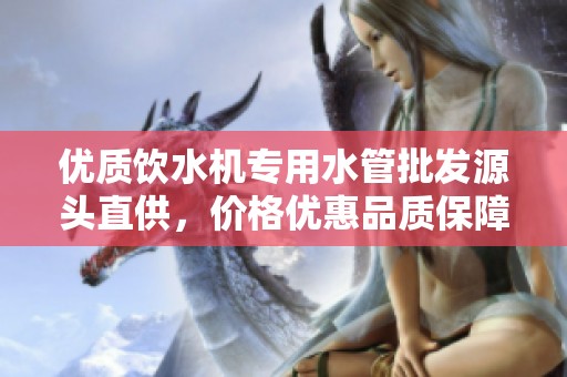 优质饮水机专用水管批发源头直供，价格优惠品质保障