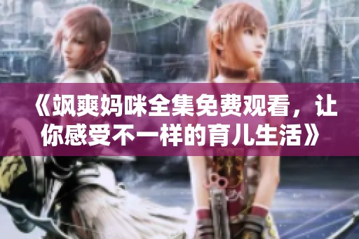 《飒爽妈咪全集免费观看，让你感受不一样的育儿生活》