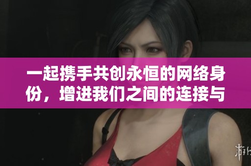 一起携手共创永恒的网络身份，增进我们之间的连接与交流