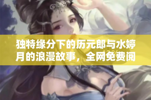 独特缘分下的历元郎与水婷月的浪漫故事，全网免费阅读