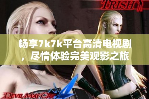 畅享7k7k平台高清电视剧，尽情体验完美观影之旅