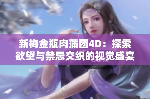 新梅金瓶肉蒲团4D：探索欲望与禁忌交织的视觉盛宴