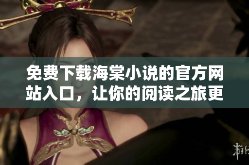 免费下载海棠小说的官方网站入口，让你的阅读之旅更精彩