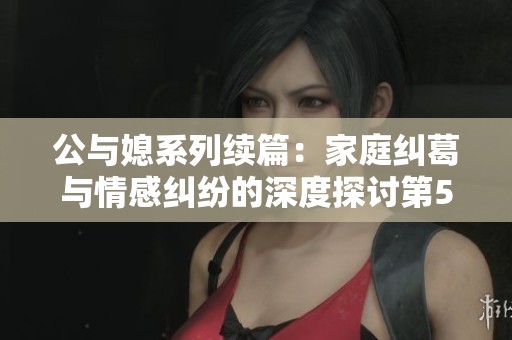 公与媳系列续篇：家庭纠葛与情感纠纷的深度探讨第54部分