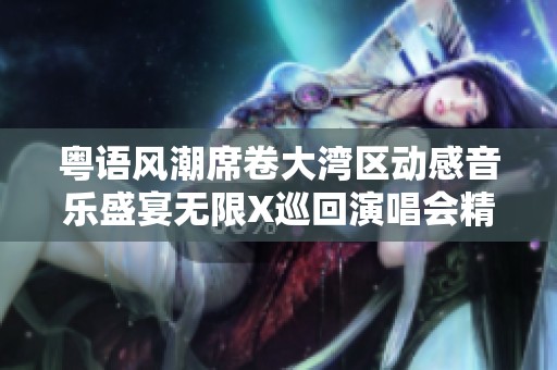 粤语风潮席卷大湾区动感音乐盛宴无限X巡回演唱会精彩上演