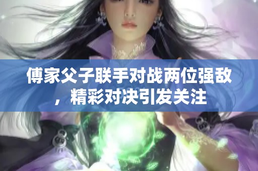 傅家父子联手对战两位强敌，精彩对决引发关注