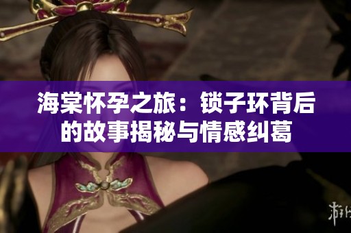 海棠怀孕之旅：锁子环背后的故事揭秘与情感纠葛