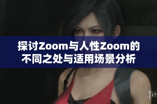 探讨Zoom与人性Zoom的不同之处与适用场景分析