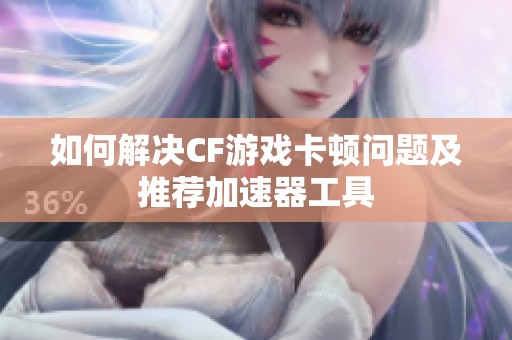 如何解决CF游戏卡顿问题及推荐加速器工具
