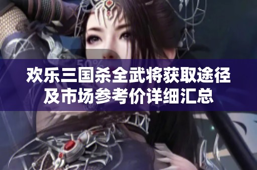 欢乐三国杀全武将获取途径及市场参考价详细汇总