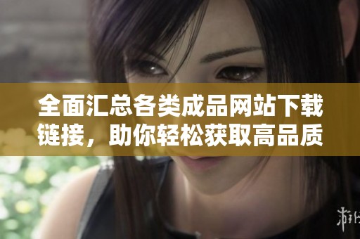 全面汇总各类成品网站下载链接，助你轻松获取高品质资源