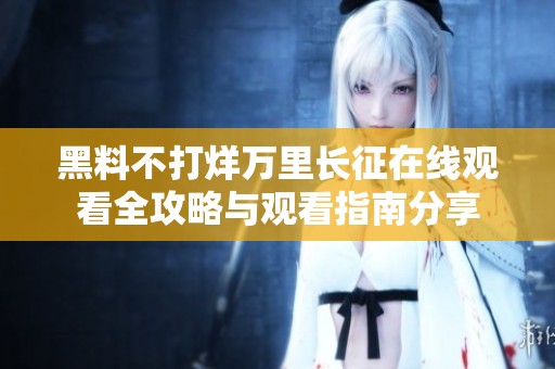 黑料不打烊万里长征在线观看全攻略与观看指南分享