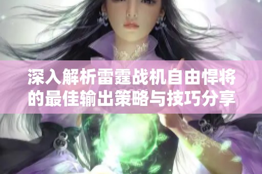 深入解析雷霆战机自由悍将的最佳输出策略与技巧分享