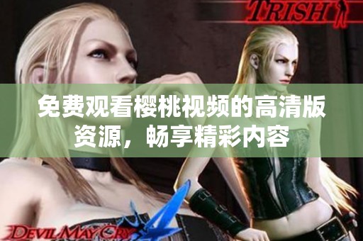 免费观看樱桃视频的高清版资源，畅享精彩内容
