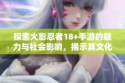 探索火影忍者18+手游的魅力与社会影响，揭示其文化现象