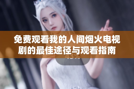 免费观看我的人间烟火电视剧的最佳途径与观看指南