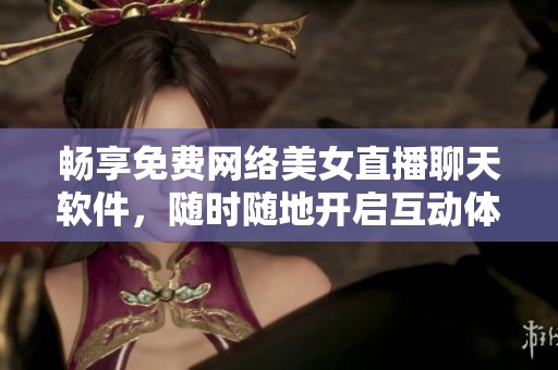 畅享免费网络美女直播聊天软件，随时随地开启互动体验