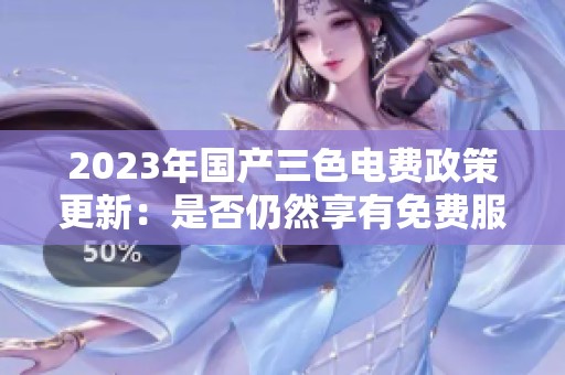 2023年国产三色电费政策更新：是否仍然享有免费服务解析