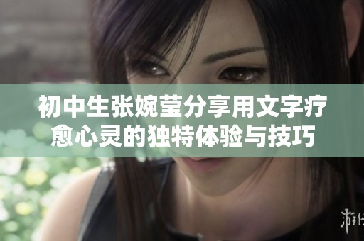 初中生张婉莹分享用文字疗愈心灵的独特体验与技巧