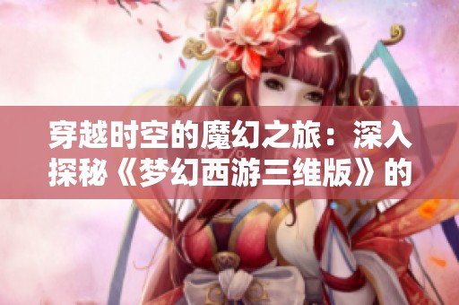 穿越时空的魔幻之旅：深入探秘《梦幻西游三维版》的奇妙世界
