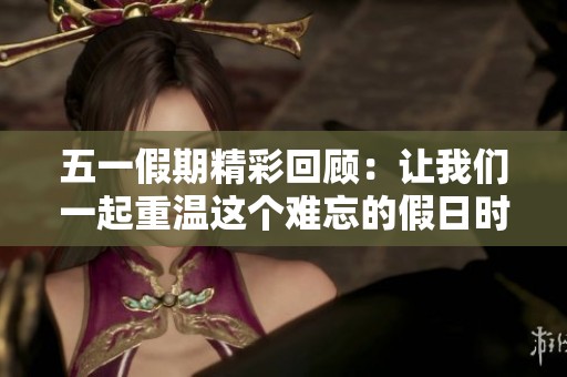 五一假期精彩回顾：让我们一起重温这个难忘的假日时光