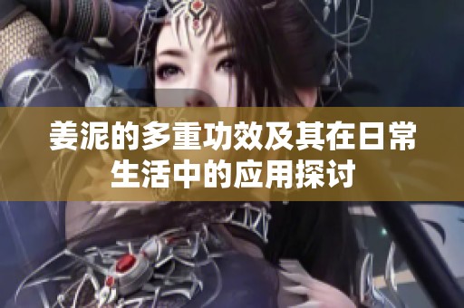 姜泥的多重功效及其在日常生活中的应用探讨