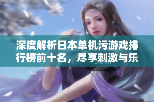 深度解析日本单机污游戏排行榜前十名，尽享刺激与乐趣