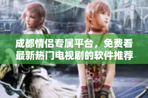 成都情侣专属平台，免费看最新热门电视剧的软件推荐